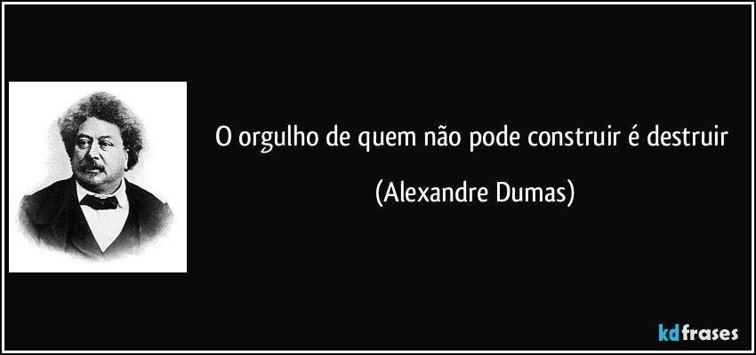 O orgulho de quem não pode construir é destruir (Alexandre Dumas)