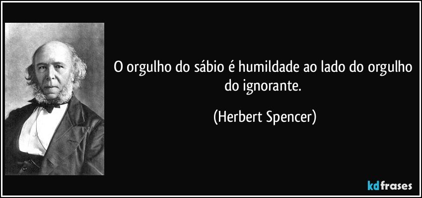 O orgulho do sábio é humildade ao lado do orgulho do ignorante. (Herbert Spencer)