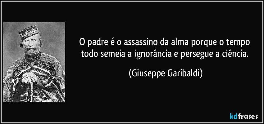 O padre é o assassino da alma porque o tempo todo semeia a ignorância e persegue a ciência. (Giuseppe Garibaldi)