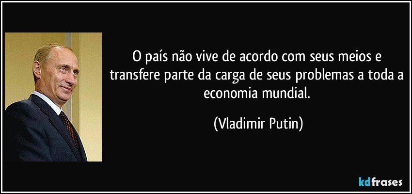 O país não vive de acordo com seus meios e transfere parte da carga de seus problemas a toda a economia mundial. (Vladimir Putin)