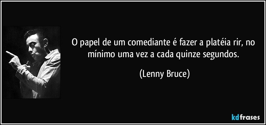 O papel de um comediante é fazer a platéia rir, no mínimo uma vez a cada quinze segundos. (Lenny Bruce)