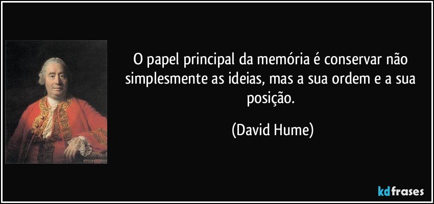 O papel principal da memória é conservar não simplesmente as ideias, mas a sua ordem e a sua posição. (David Hume)