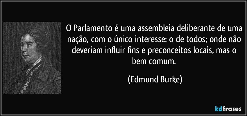 O Parlamento é uma assembleia deliberante de uma nação, com o único interesse: o de todos; onde não deveriam influir fins e preconceitos locais, mas o bem comum. (Edmund Burke)
