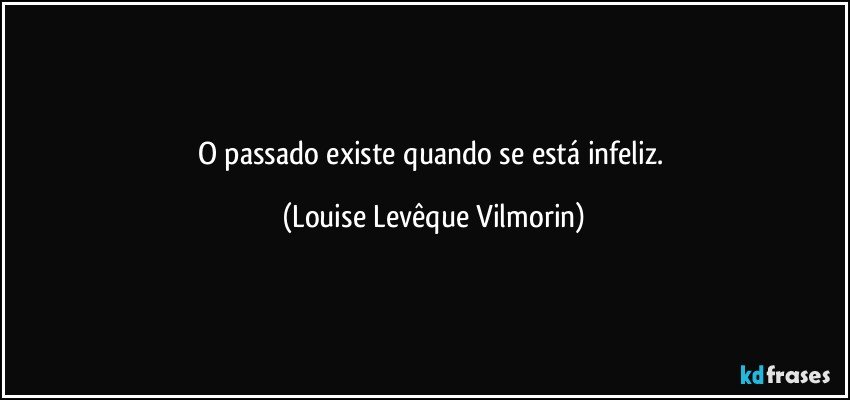 O passado existe quando se está infeliz. (Louise Levêque Vilmorin)