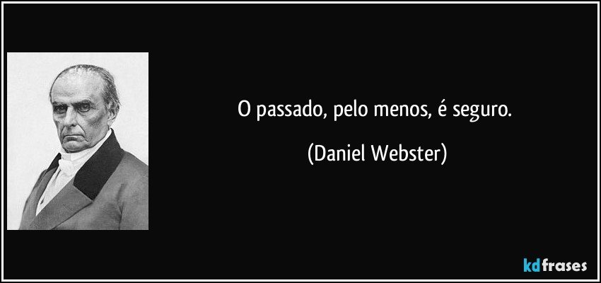 O passado, pelo menos, é seguro. (Daniel Webster)