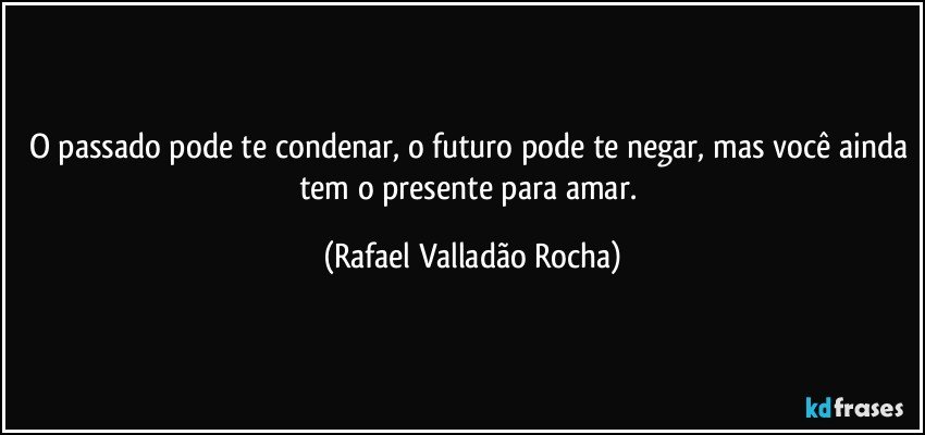 O passado pode te condenar, o futuro pode te negar, mas você ainda tem o presente para amar. (Rafael Valladão Rocha)