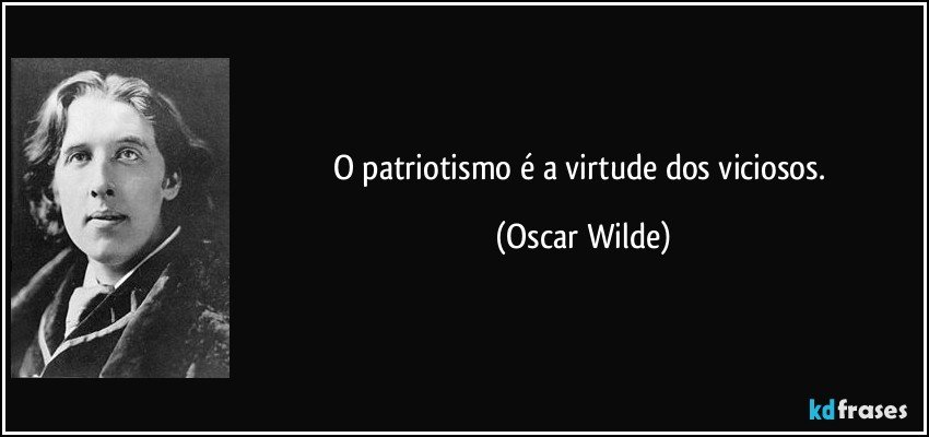 O patriotismo é a virtude dos viciosos. (Oscar Wilde)