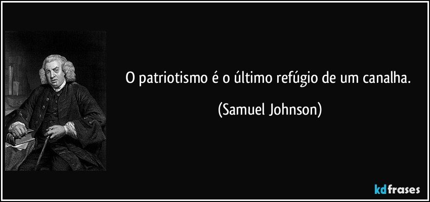 O patriotismo é o último refúgio de um canalha. (Samuel Johnson)