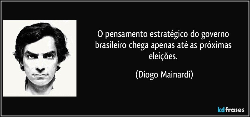 O pensamento estratégico do governo brasileiro chega apenas até as próximas eleições. (Diogo Mainardi)