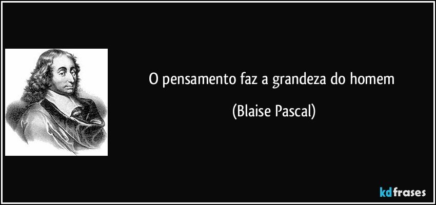 O pensamento faz a grandeza do homem (Blaise Pascal)