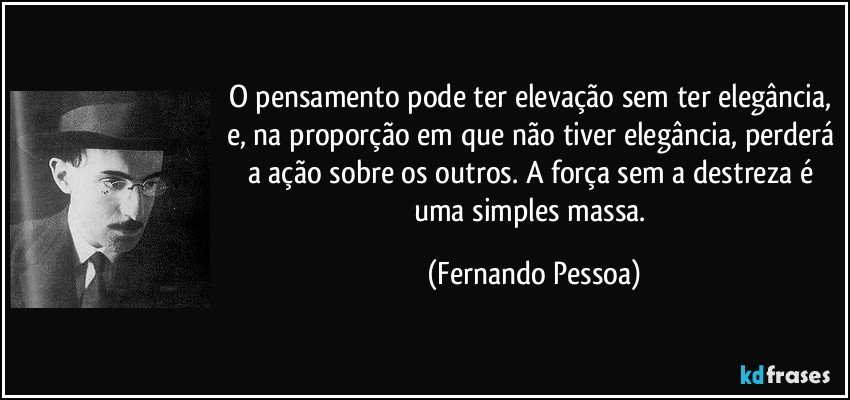 O pensamento pode ter elevação sem ter elegância, e, na proporção em que não tiver elegância, perderá a ação sobre os outros. A força sem a destreza é uma simples massa. (Fernando Pessoa)