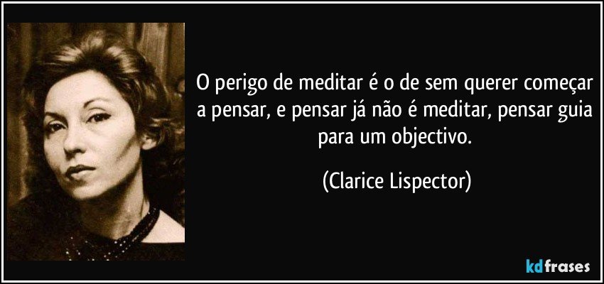 O perigo de meditar é o de sem querer começar a pensar, e pensar já não é meditar, pensar guia para um objectivo. (Clarice Lispector)