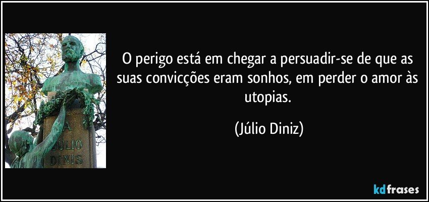 O perigo está em chegar a persuadir-se de que as suas convicções eram sonhos, em perder o amor às utopias. (Júlio Diniz)