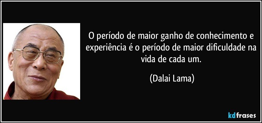 O período de maior ganho de conhecimento e experiência é o período de maior dificuldade na vida de cada um. (Dalai Lama)