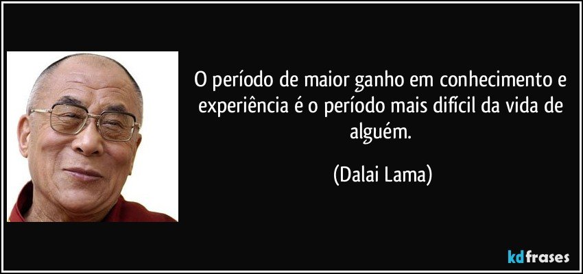 O período de maior ganho em conhecimento e experiência é o período mais difícil da vida de alguém. (Dalai Lama)
