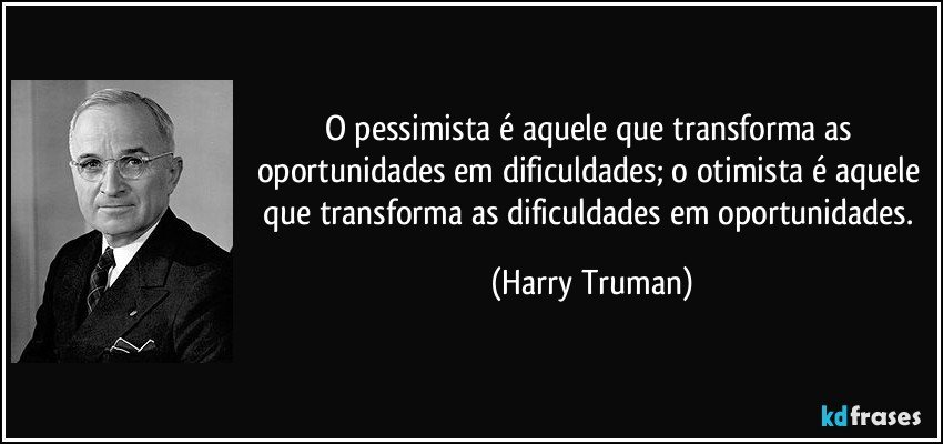 O pessimista é aquele que transforma as oportunidades em dificuldades; o otimista é aquele que transforma as dificuldades em oportunidades. (Harry Truman)