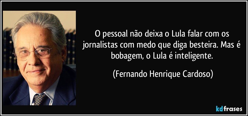 O pessoal não deixa o Lula falar com os jornalistas com medo que diga besteira. Mas é bobagem, o Lula é inteligente. (Fernando Henrique Cardoso)