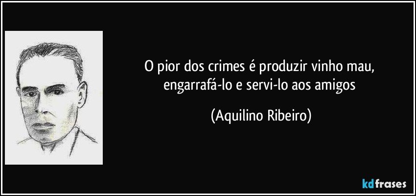 O pior dos crimes é produzir vinho mau, engarrafá-lo e servi-lo aos amigos (Aquilino Ribeiro)