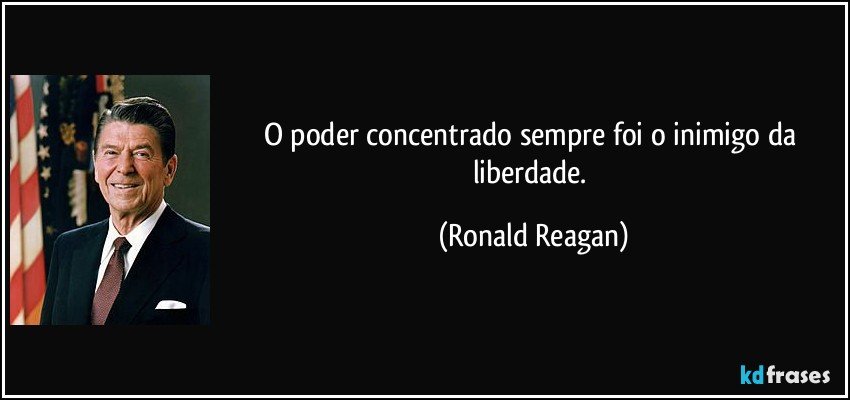 O poder concentrado sempre foi o inimigo da liberdade. (Ronald Reagan)