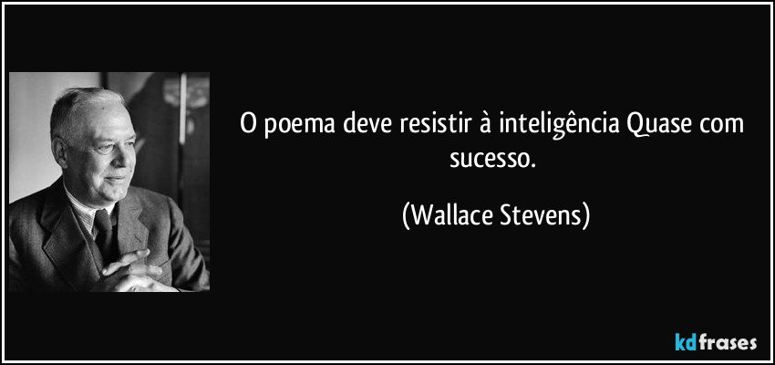 O poema deve resistir à inteligência / Quase com sucesso. (Wallace Stevens)