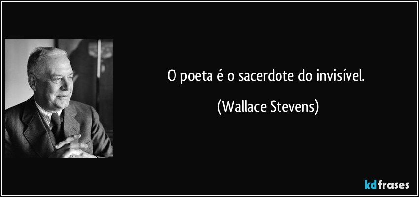 O poeta é o sacerdote do invisível. (Wallace Stevens)