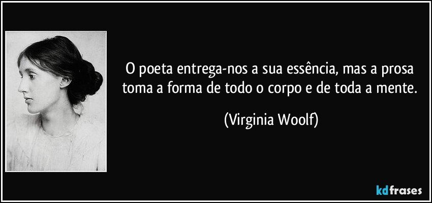 O poeta entrega-nos a sua essência, mas a prosa toma a forma de todo o corpo e de toda a mente. (Virginia Woolf)