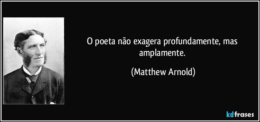 O poeta não exagera profundamente, mas amplamente. (Matthew Arnold)