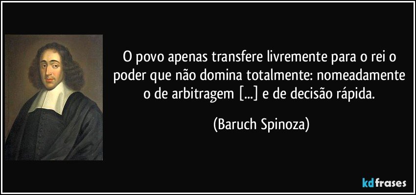 O povo apenas transfere livremente para o rei o poder que não domina totalmente: nomeadamente o de arbitragem [...] e de decisão rápida. (Baruch Spinoza)