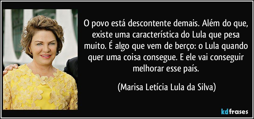 O povo está descontente demais. Além do que, existe uma característica do Lula que pesa muito. É algo que vem de berço: o Lula quando quer uma coisa consegue. E ele vai conseguir melhorar esse país. (Marisa Letícia Lula da Silva)