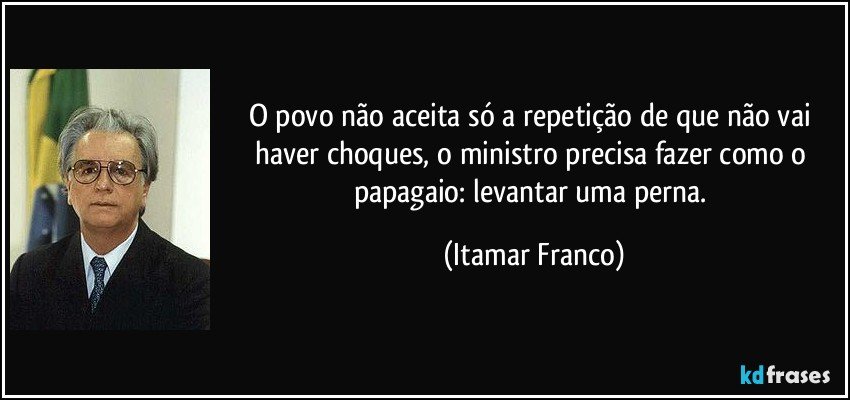 O povo não aceita só a repetição de que não vai haver choques, o ministro precisa fazer como o papagaio: levantar uma perna. (Itamar Franco)