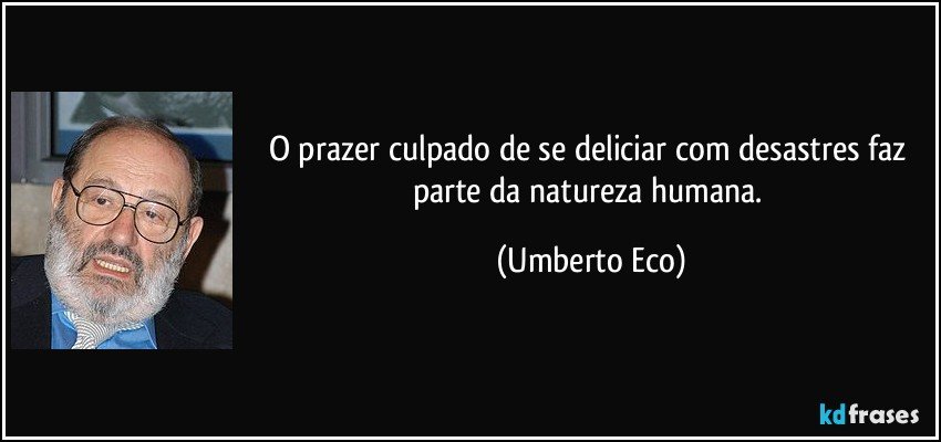 O prazer culpado de se deliciar com desastres faz parte da natureza humana. (Umberto Eco)