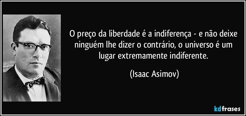 O preço da liberdade é a indiferença - e não deixe ninguém lhe dizer o contrário, o universo é um lugar extremamente indiferente. (Isaac Asimov)