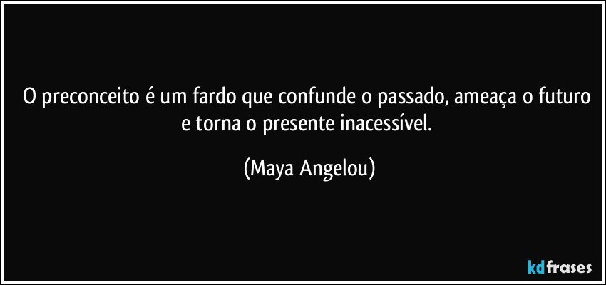 O preconceito é um fardo que confunde o passado, ameaça o futuro e torna o presente inacessível. (Maya Angelou)
