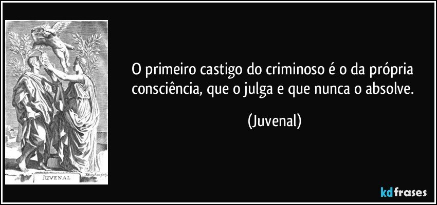 O primeiro castigo do criminoso é o da própria consciência, que o julga e que nunca o absolve. (Juvenal)