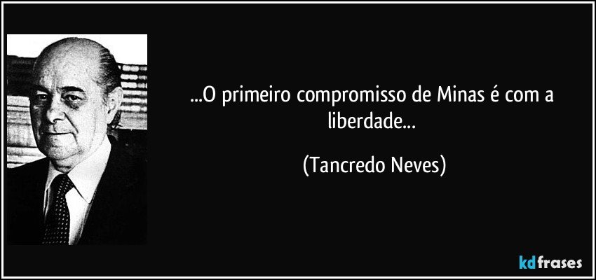 ...O primeiro compromisso de Minas é com a liberdade... (Tancredo Neves)