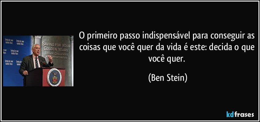 O primeiro passo indispensável para conseguir as coisas que você quer da vida é este: decida o que você quer. (Ben Stein)