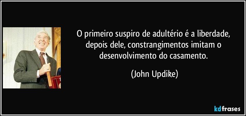 O primeiro suspiro de adultério é a liberdade, depois dele, constrangimentos imitam o desenvolvimento do casamento. (John Updike)