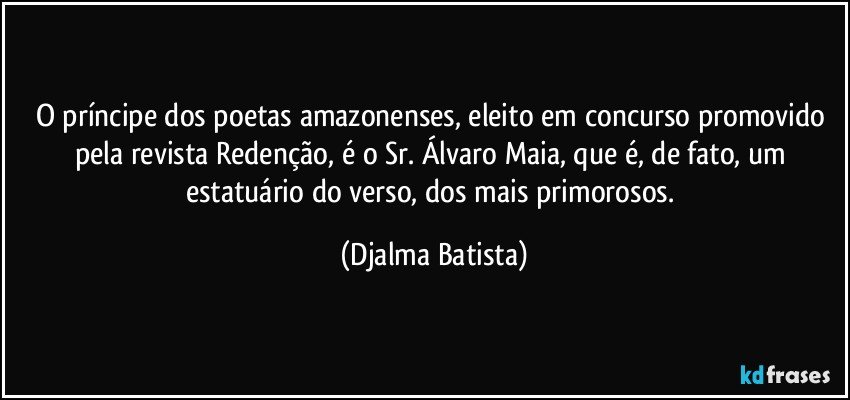 O príncipe dos poetas amazonenses, eleito em concurso promovido pela revista Redenção, é o Sr. Álvaro Maia, que é, de fato, um estatuário do verso, dos mais primorosos. (Djalma Batista)