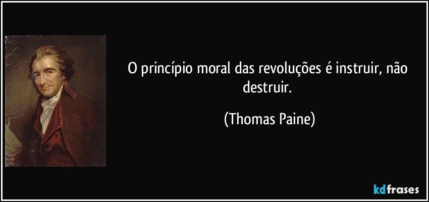 O princípio moral das revoluções é instruir, não destruir. (Thomas Paine)