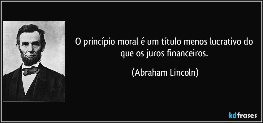 O princípio moral é um título menos lucrativo do que os juros financeiros. (Abraham Lincoln)