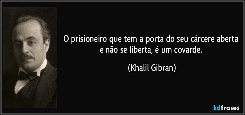 O prisioneiro que tem a porta do seu cárcere aberta e não se liberta, é um covarde. (Khalil Gibran)
