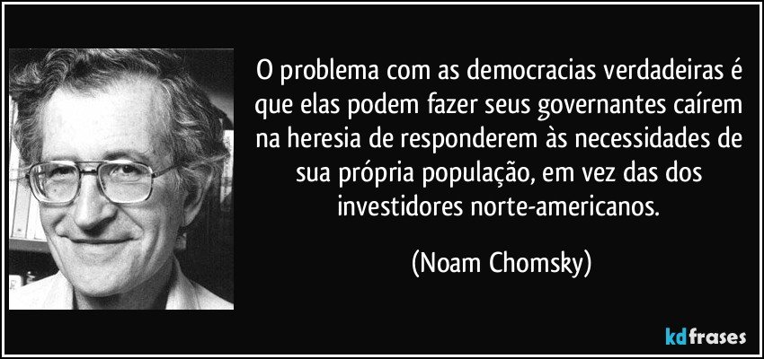 O problema com as democracias verdadeiras é que elas podem fazer seus governantes caírem na heresia de responderem às necessidades de sua própria população, em vez das dos investidores norte-americanos. (Noam Chomsky)