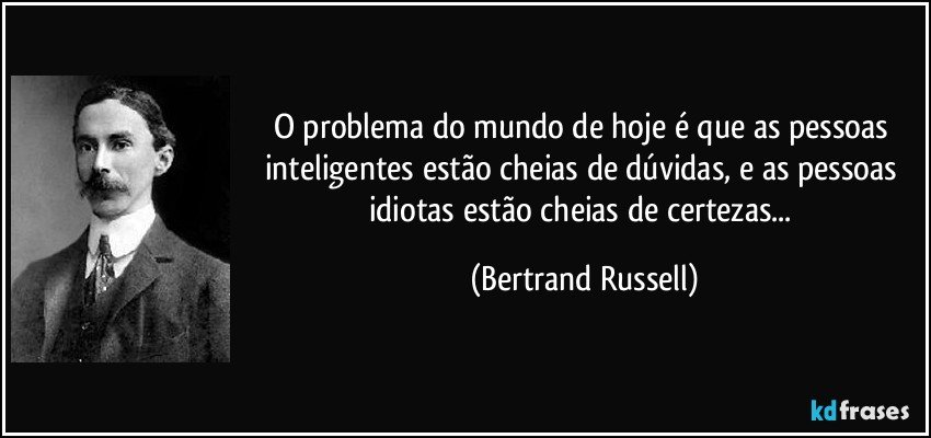 O problema do mundo de hoje é que as pessoas inteligentes estão cheias de dúvidas, e as pessoas idiotas estão cheias de certezas... (Bertrand Russell)