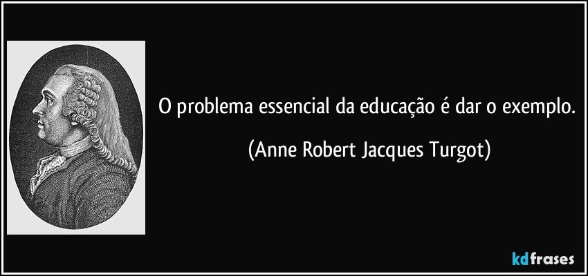 O problema essencial da educação é dar o exemplo. (Anne Robert Jacques Turgot)