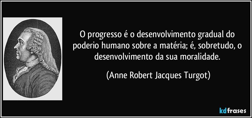 O progresso é o desenvolvimento gradual do poderio humano sobre a matéria; é, sobretudo, o desenvolvimento da sua moralidade. (Anne Robert Jacques Turgot)