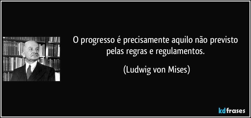 O progresso é precisamente aquilo não previsto pelas regras e regulamentos. (Ludwig von Mises)