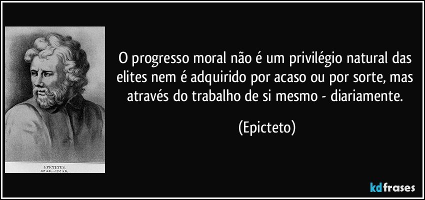 O progresso moral não é um privilégio natural das elites nem é adquirido por acaso ou por sorte, mas através do trabalho de si mesmo - diariamente. (Epicteto)