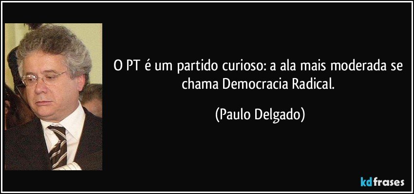 O PT é um partido curioso: a ala mais moderada se chama Democracia Radical. (Paulo Delgado)