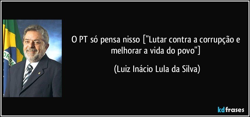 O PT só pensa nisso ["Lutar contra a corrupção e melhorar a vida do povo"] (Luiz Inácio Lula da Silva)