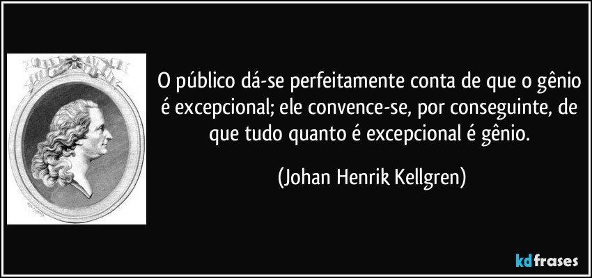 O público dá-se perfeitamente conta de que o gênio é excepcional; ele convence-se, por conseguinte, de que tudo quanto é excepcional é gênio. (Johan Henrik Kellgren)